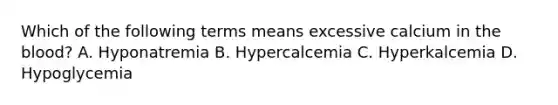 Which of the following terms means excessive calcium in <a href='https://www.questionai.com/knowledge/k7oXMfj7lk-the-blood' class='anchor-knowledge'>the blood</a>? A. Hyponatremia B. Hypercalcemia C. Hyperkalcemia D. Hypoglycemia