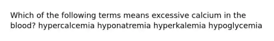 Which of the following terms means excessive calcium in <a href='https://www.questionai.com/knowledge/k7oXMfj7lk-the-blood' class='anchor-knowledge'>the blood</a>? hypercalcemia hyponatremia hyperkalemia hypoglycemia