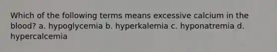 Which of the following terms means excessive calcium in <a href='https://www.questionai.com/knowledge/k7oXMfj7lk-the-blood' class='anchor-knowledge'>the blood</a>? a. hypoglycemia b. hyperkalemia c. hyponatremia d. hypercalcemia