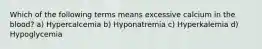 Which of the following terms means excessive calcium in the blood? a) Hypercalcemia b) Hyponatremia c) Hyperkalemia d) Hypoglycemia