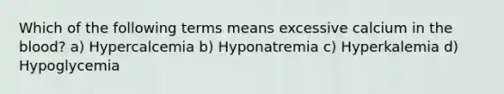 Which of the following terms means excessive calcium in the blood? a) Hypercalcemia b) Hyponatremia c) Hyperkalemia d) Hypoglycemia