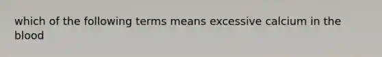 which of the following terms means excessive calcium in the blood