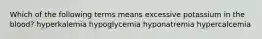 Which of the following terms means excessive potassium in the blood? hyperkalemia hypoglycemia hyponatremia hypercalcemia