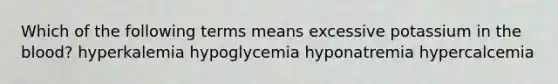 Which of the following terms means excessive potassium in <a href='https://www.questionai.com/knowledge/k7oXMfj7lk-the-blood' class='anchor-knowledge'>the blood</a>? hyperkalemia hypoglycemia hyponatremia hypercalcemia