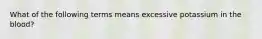 What of the following terms means excessive potassium in the blood?