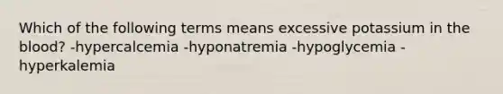 Which of the following terms means excessive potassium in the blood? -hypercalcemia -hyponatremia -hypoglycemia -hyperkalemia