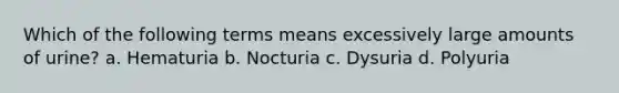 Which of the following terms means excessively large amounts of urine? a. Hematuria b. Nocturia c. Dysuria d. Polyuria