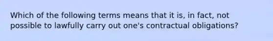 Which of the following terms means that it is, in fact, not possible to lawfully carry out one's contractual obligations?