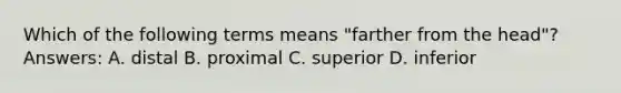 Which of the following terms means "farther from the head"? Answers: A. distal B. proximal C. superior D. inferior