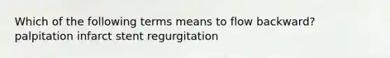 Which of the following terms means to flow backward? palpitation infarct stent regurgitation