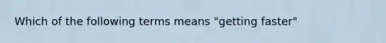 Which of the following terms means "getting faster"