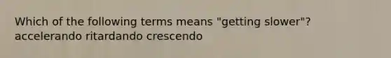 Which of the following terms means "getting slower"? accelerando ritardando crescendo