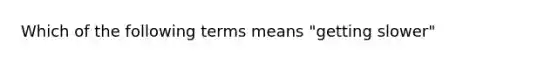 Which of the following terms means "getting slower"