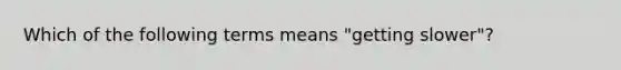 Which of the following terms means "getting slower"?