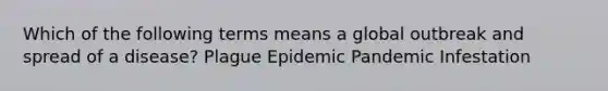 Which of the following terms means a global outbreak and spread of a disease? Plague Epidemic Pandemic Infestation