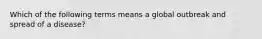 Which of the following terms means a global outbreak and spread of a disease?