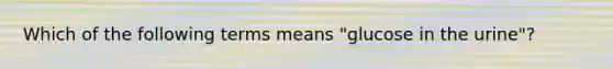 Which of the following terms means "glucose in the urine"?