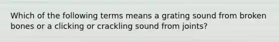 Which of the following terms means a grating sound from broken bones or a clicking or crackling sound from joints?