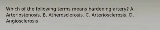 Which of the following terms means hardening artery? A. Arteriostenosis. B. Atherosclerosis. C. Arteriosclerosis. D. Angiosclerosis