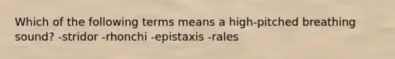 Which of the following terms means a high-pitched breathing sound? -stridor -rhonchi -epistaxis -rales