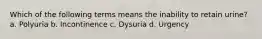 Which of the following terms means the inability to retain urine? a. Polyuria b. Incontinence c. Dysuria d. Urgency