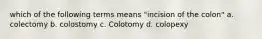 which of the following terms means "incision of the colon" a. colectomy b. colostomy c. Colotomy d. colopexy