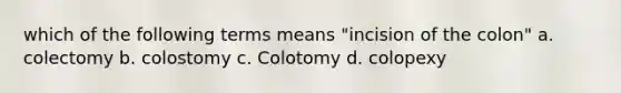 which of the following terms means "incision of the colon" a. colectomy b. colostomy c. Colotomy d. colopexy