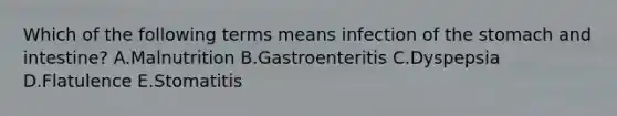 Which of the following terms means infection of the stomach and intestine? A.Malnutrition B.Gastroenteritis C.Dyspepsia D.Flatulence E.Stomatitis