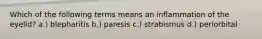 Which of the following terms means an inflammation of the eyelid? a.) blepharitis b.) paresis c.) strabismus d.) periorbital