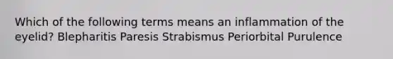 Which of the following terms means an inflammation of the eyelid? Blepharitis Paresis Strabismus Periorbital Purulence