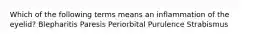 Which of the following terms means an inflammation of the eyelid? Blepharitis Paresis Periorbital Purulence Strabismus