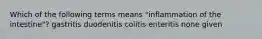 Which of the following terms means "inflammation of the intestine"? gastritis duodenitis colitis enteritis none given