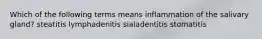 Which of the following terms means inflammation of the salivary gland? steatitis lymphadenitis sialadentitis stomatitis