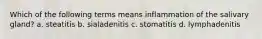 Which of the following terms means inflammation of the salivary gland? a. steatitis b. sialadenitis c. stomatitis d. lymphadenitis