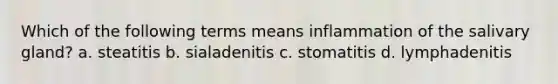 Which of the following terms means inflammation of the salivary gland? a. steatitis b. sialadenitis c. stomatitis d. lymphadenitis