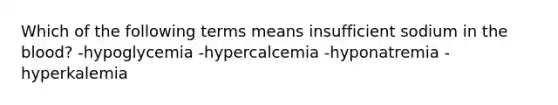 Which of the following terms means insufficient sodium in the blood? -hypoglycemia -hypercalcemia -hyponatremia -hyperkalemia