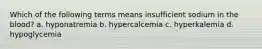 Which of the following terms means insufficient sodium in the blood? a. hyponatremia b. hypercalcemia c. hyperkalemia d. hypoglycemia