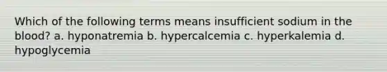 Which of the following terms means insufficient sodium in <a href='https://www.questionai.com/knowledge/k7oXMfj7lk-the-blood' class='anchor-knowledge'>the blood</a>? a. hyponatremia b. hypercalcemia c. hyperkalemia d. hypoglycemia