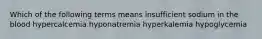 Which of the following terms means insufficient sodium in the blood hypercalcemia hyponatremia hyperkalemia hypoglycemia