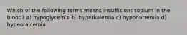 Which of the following terms means insufficient sodium in the blood? a) hypoglycemia b) hyperkalemia c) hyponatremia d) hypercalcemia