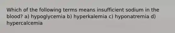 Which of the following terms means insufficient sodium in the blood? a) hypoglycemia b) hyperkalemia c) hyponatremia d) hypercalcemia