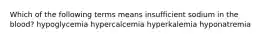 Which of the following terms means insufficient sodium in the blood? hypoglycemia hypercalcemia hyperkalemia hyponatremia