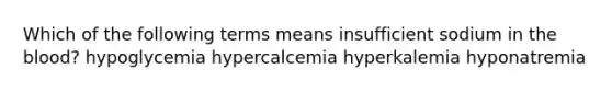 Which of the following terms means insufficient sodium in the blood? hypoglycemia hypercalcemia hyperkalemia hyponatremia