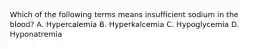 Which of the following terms means insufficient sodium in the blood? A. Hypercalemia B. Hyperkalcemia C. Hypoglycemia D. Hyponatremia