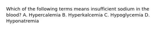 Which of the following terms means insufficient sodium in the blood? A. Hypercalemia B. Hyperkalcemia C. Hypoglycemia D. Hyponatremia