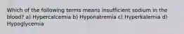 Which of the following terms means insufficient sodium in the blood? a) Hypercalcemia b) Hyponatremia c) Hyperkalemia d) Hypoglycemia