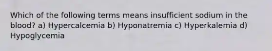 Which of the following terms means insufficient sodium in the blood? a) Hypercalcemia b) Hyponatremia c) Hyperkalemia d) Hypoglycemia