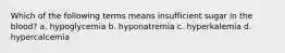 Which of the following terms means insufficient sugar in the blood? a. hypoglycemia b. hyponatremia c. hyperkalemia d. hypercalcemia