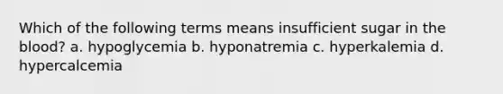 Which of the following terms means insufficient sugar in <a href='https://www.questionai.com/knowledge/k7oXMfj7lk-the-blood' class='anchor-knowledge'>the blood</a>? a. hypoglycemia b. hyponatremia c. hyperkalemia d. hypercalcemia