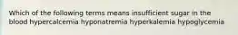 Which of the following terms means insufficient sugar in the blood hypercalcemia hyponatremia hyperkalemia hypoglycemia